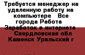 Требуется менеджер на удаленную работу на компьютере - Все города Работа » Заработок в интернете   . Свердловская обл.,Каменск-Уральский г.